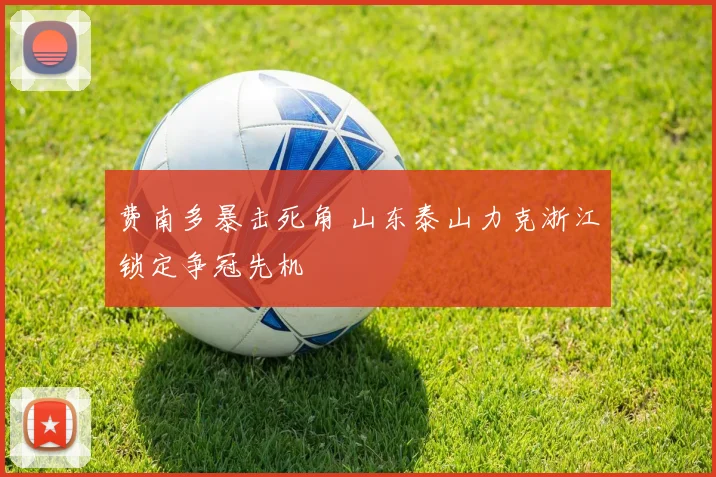 费南多暴击死角 山东泰山力克浙江锁定争冠先机