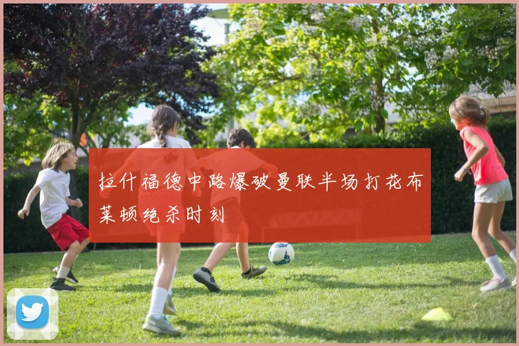 拉什福德中路爆破曼联半场打花布莱顿绝杀时刻