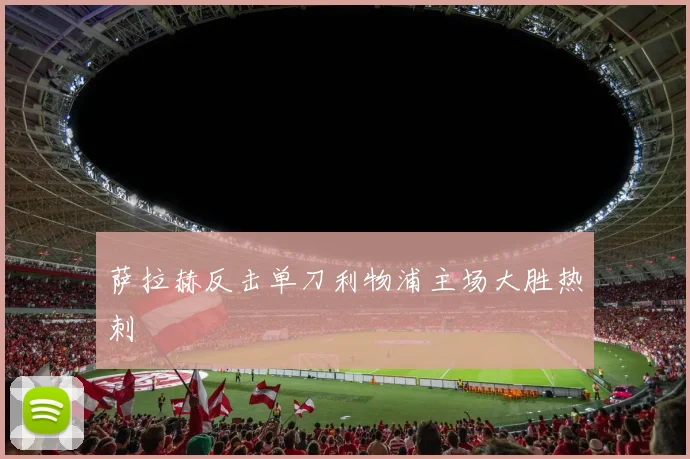 萨拉赫反击单刀利物浦主场大胜热刺
