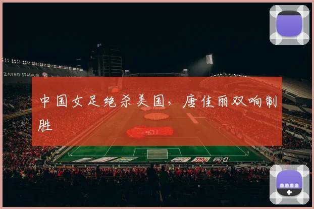 中国女足绝杀美国，唐佳丽双响制胜