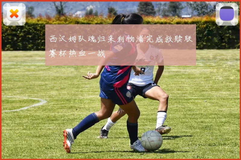 西汉姆队魂归来利物浦完成救赎联赛杯热血一战