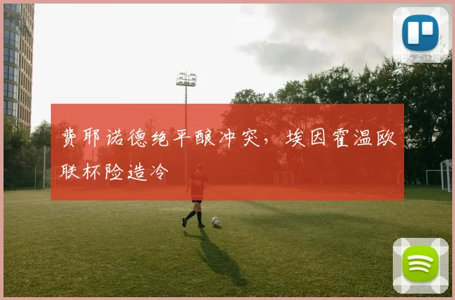费耶诺德绝平酿冲突,埃因霍温欧联杯险造冷