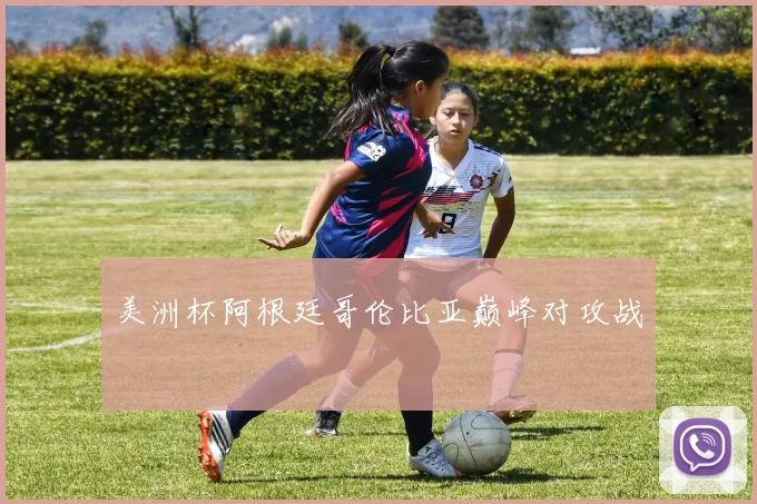 美洲杯阿根廷哥伦比亚巅峰对攻战