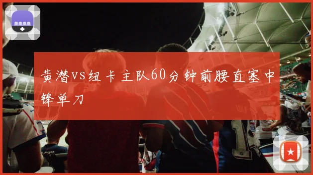 黄潜vs纽卡主队60分钟前腰直塞中锋单刀