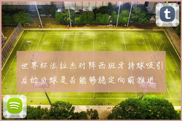 世界杯法拉杰对阵西班牙持球吸引后的分球是否能够稳定向前推进
