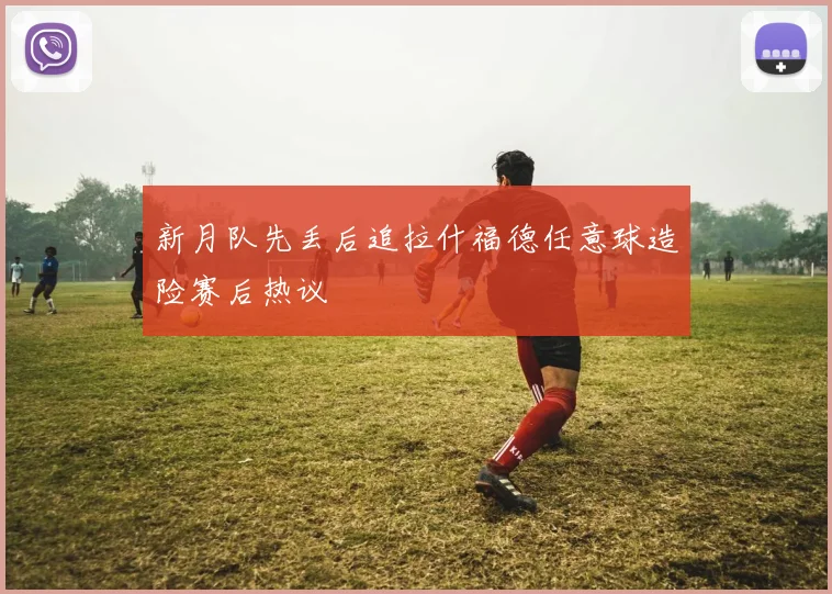 新月队先丢后追拉什福德任意球造险赛后热议