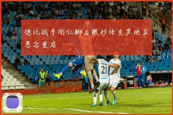 德比战李刚仁脚后跟妙传克罗地亚悬念重启