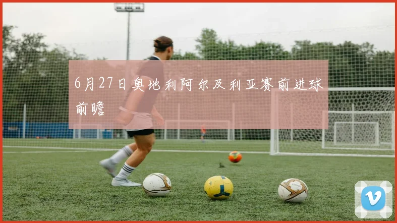 6月27日奥地利阿尔及利亚赛前进球前瞻