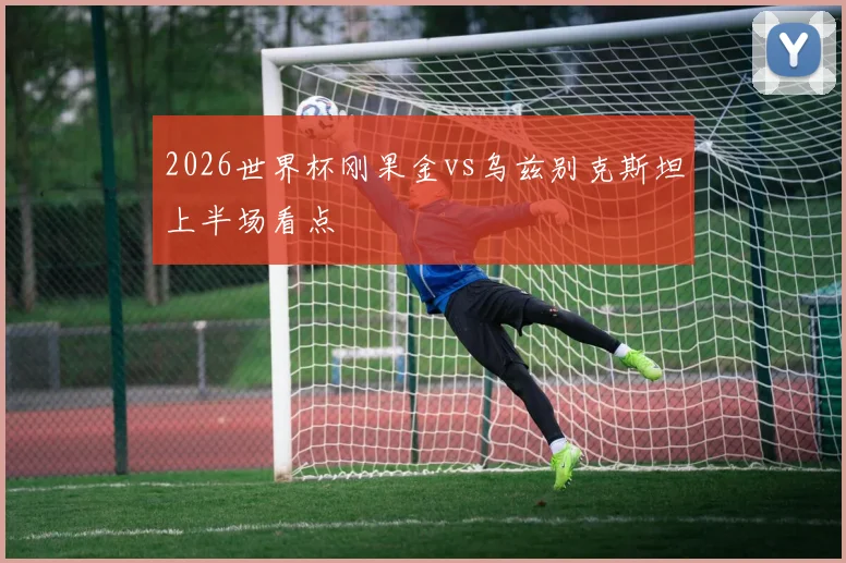 2026世界杯刚果金vs乌兹别克斯坦上半场看点