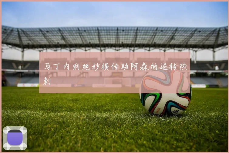 马丁内利绝妙横传助阿森纳逆转热刺