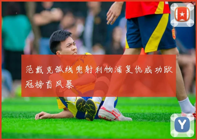 范戴克弧线兜射利物浦复仇成功欧冠榜首风暴