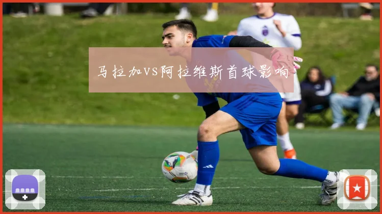 马拉加vs阿拉维斯首球影响