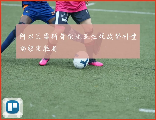 阿尔瓦雷斯哥伦比亚生死战替补登场锁定胜局