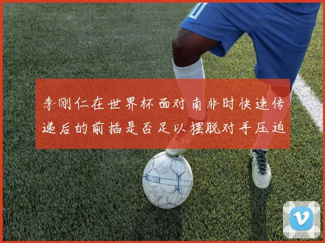 李刚仁在世界杯面对南非时快速传递后的前插是否足以摆脱对手压迫