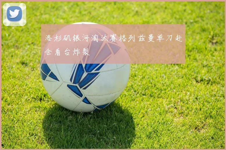 洛杉矶银河淘汰赛格列兹曼单刀赴会看台炸裂