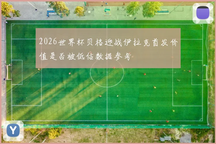 2026世界杯贝格迎战伊拉克首发价值是否被低估数据参考