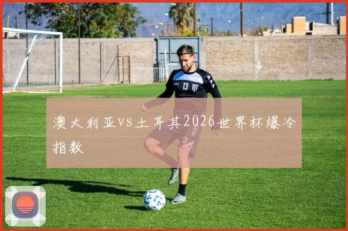 澳大利亚vs土耳其2026世界杯爆冷指数