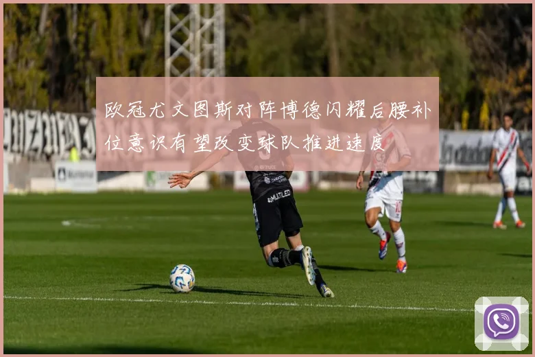 欧冠尤文图斯对阵博德闪耀后腰补位意识有望改变球队推进速度