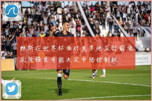 赖斯在世界杯面对克罗地亚时前场反抢强度可能决定中场控制权