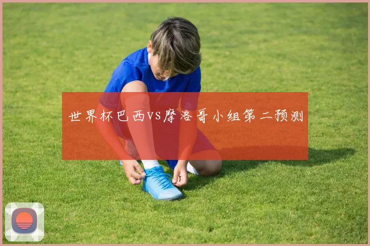 世界杯巴西vs摩洛哥小组第二预测