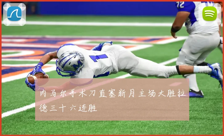 内马尔手术刀直塞新月主场大胜拉德三十六连胜