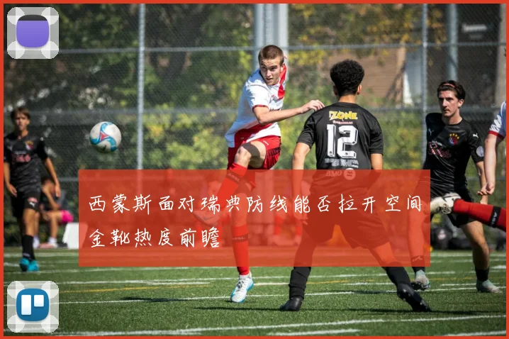 西蒙斯面对瑞典防线能否拉开空间金靴热度前瞻