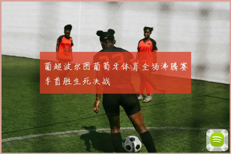 葡超波尔图葡萄牙体育全场沸腾赛季首胜生死决战