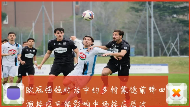 欧冠强强对话中的多特蒙德前锋回撤接应可能影响中场接应层次
