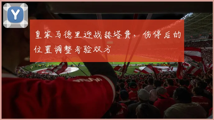 皇家马德里迎战赫塔费，伤停后的位置调整考验双方
