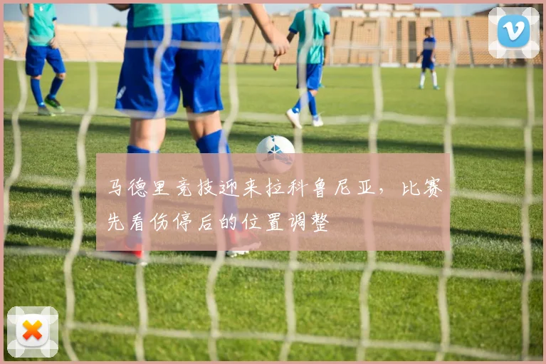 马德里竞技迎来拉科鲁尼亚，比赛先看伤停后的位置调整