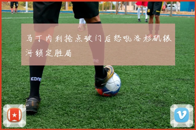 马丁内利抢点破门后怒吼洛杉矶银河锁定胜局