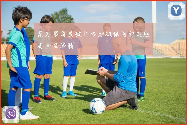 莱万零角度破门洛杉矶银河锁定胜局全场沸腾