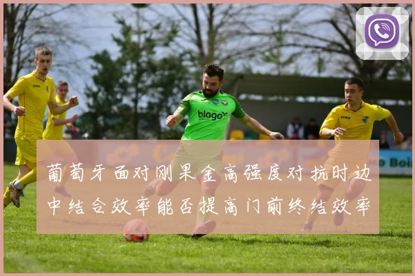 葡萄牙面对刚果金高强度对抗时边中结合效率能否提高门前终结效率