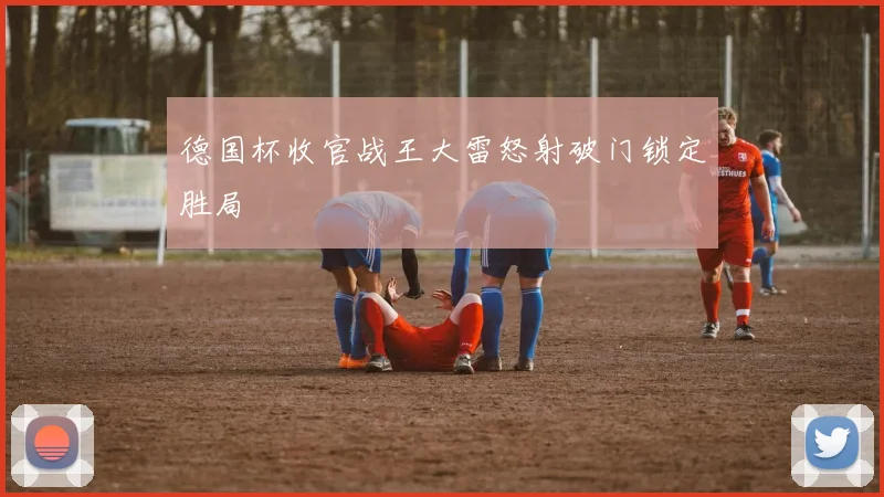 德国杯收官战王大雷怒射破门锁定胜局
