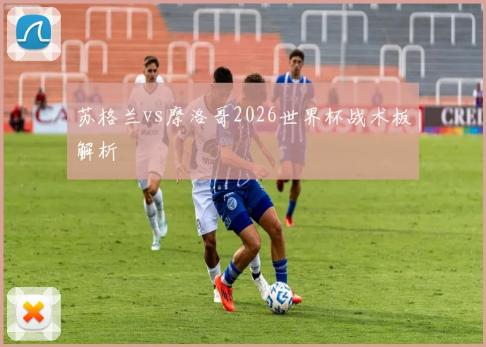 苏格兰vs摩洛哥2026世界杯战术板解析