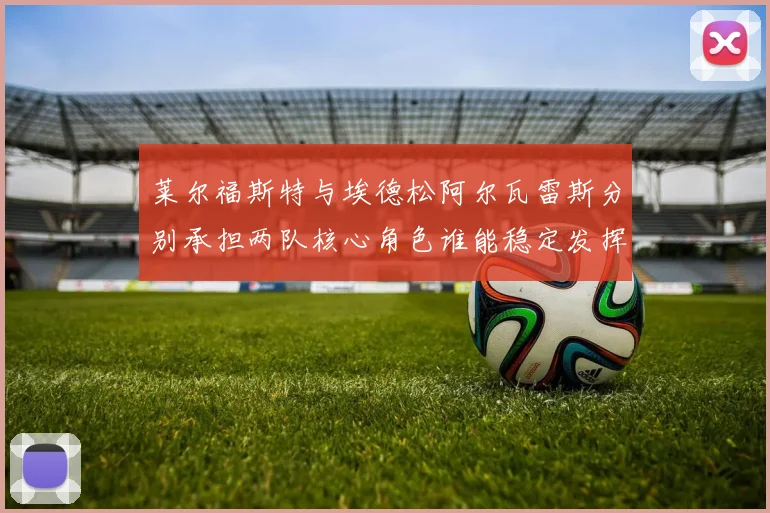 莱尔福斯特与埃德松阿尔瓦雷斯分别承担两队核心角色谁能稳定发挥