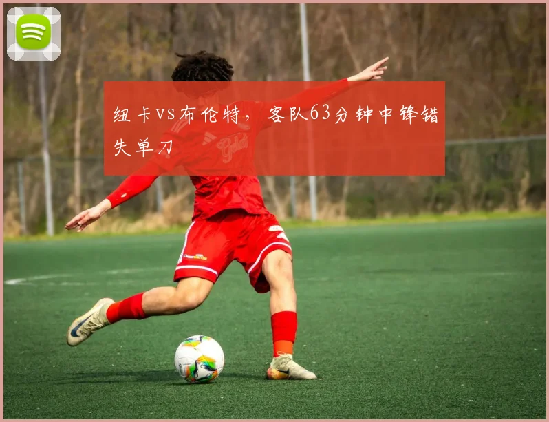 纽卡vs布伦特，客队63分钟中锋错失单刀