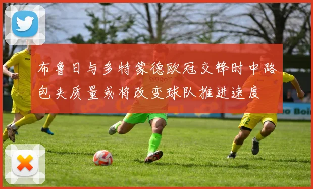 布鲁日与多特蒙德欧冠交锋时中路包夹质量或将改变球队推进速度