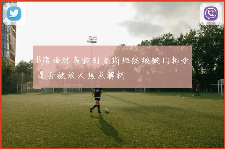 B席面对乌兹别克斯坦防线破门机会是否被放大焦点解析