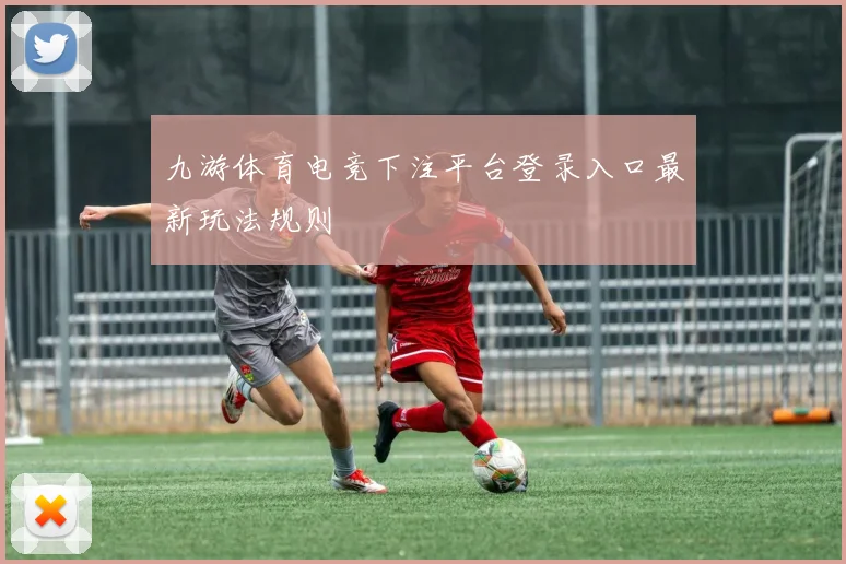 九游体育电竞下注平台登录入口最新玩法规则