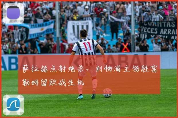萨拉赫点射绝杀，利物浦主场胜富勒姆留欧战生机