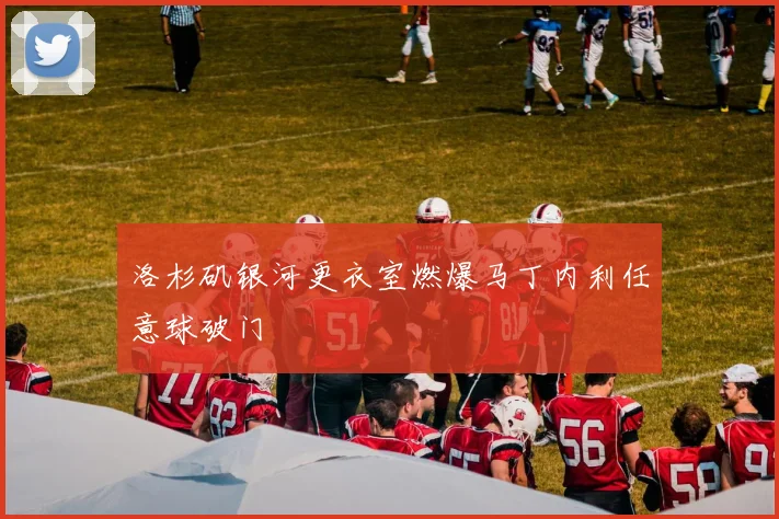 洛杉矶银河更衣室燃爆马丁内利任意球破门