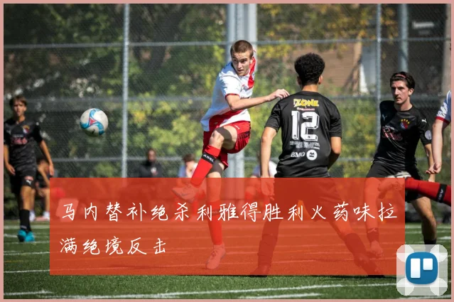 马内替补绝杀利雅得胜利火药味拉满绝境反击