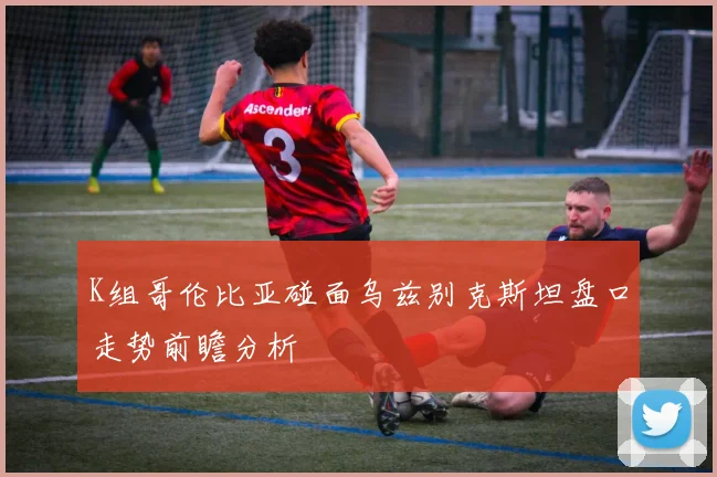K组哥伦比亚碰面乌兹别克斯坦盘口走势前瞻分析