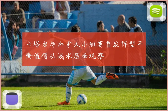 卡塔尔与加拿大小组赛首发阵型平衡值得从战术层面观察