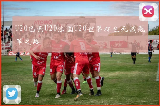 U20巴西U20法国U20世界杯生死战冠军之路