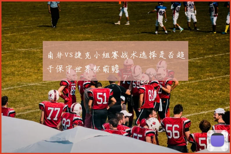 南非vs捷克小组赛战术选择是否趋于保守世界杯前瞻