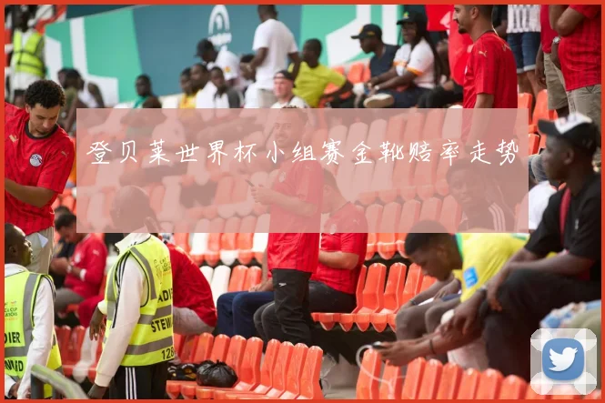 登贝莱世界杯小组赛金靴赔率走势