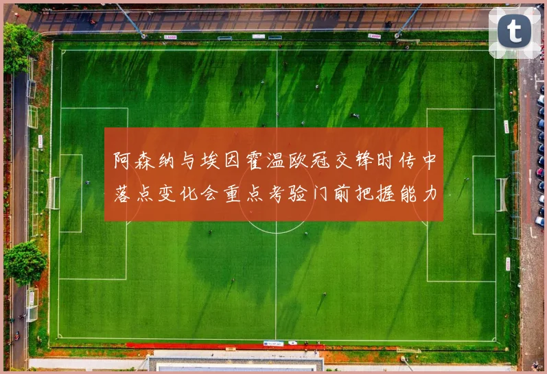 阿森纳与埃因霍温欧冠交锋时传中落点变化会重点考验门前把握能力
