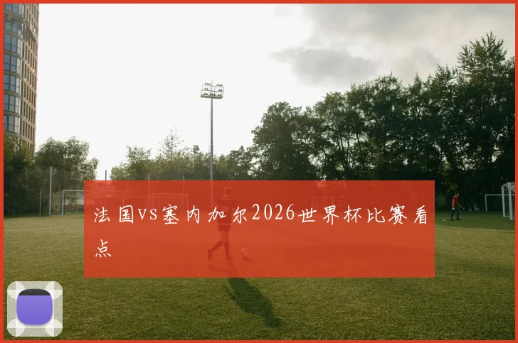法国vs塞内加尔2026世界杯比赛看点